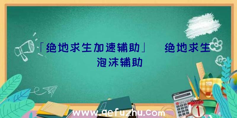 「绝地求生加速辅助」|绝地求生泡沫辅助